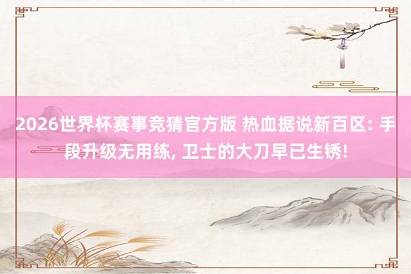 2026世界杯赛事竞猜官方版 热血据说新百区: 手段升级无用练, 卫士的大刀早已生锈!