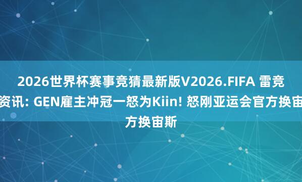 2026世界杯赛事竞猜最新版V2026.FIFA 雷竞技资讯: GEN雇主冲冠一怒为Kiin! 怒刚亚运会官方换宙斯