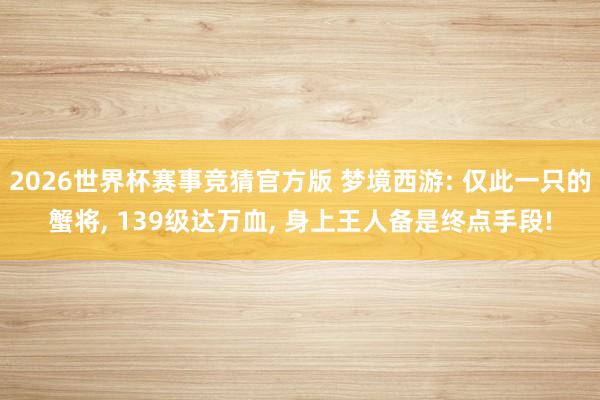 2026世界杯赛事竞猜官方版 梦境西游: 仅此一只的蟹将， 139级达万血， 身上王人备是终点手段!