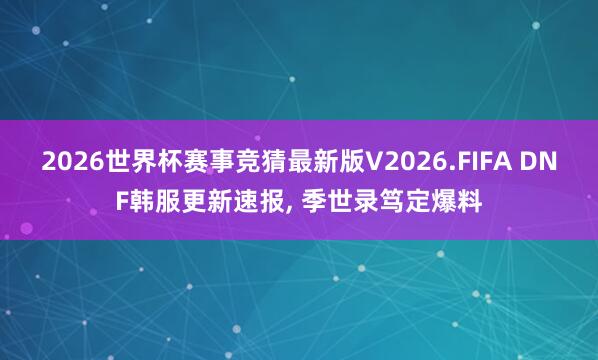 2026世界杯赛事竞猜最新版V2026.FIFA DNF韩服更新速报， 季世录笃定爆料