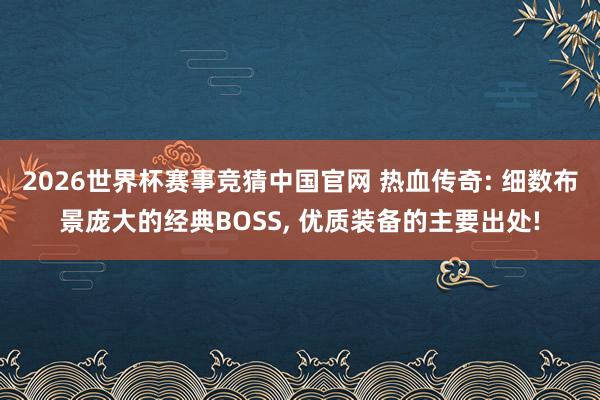 2026世界杯赛事竞猜中国官网 热血传奇: 细数布景庞大的经典BOSS, 优质装备的主要出处!