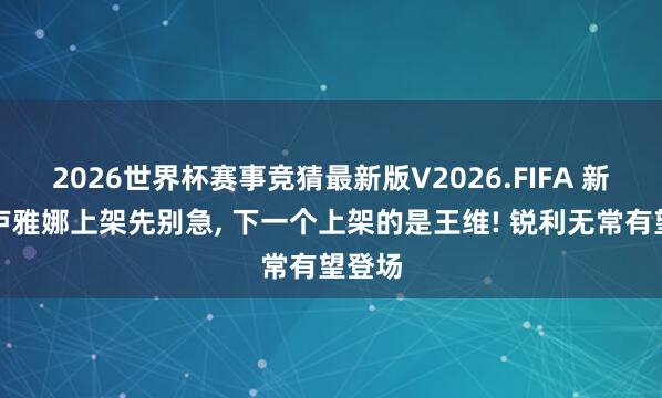 2026世界杯赛事竞猜最新版V2026.FIFA 新英杰卢雅娜上架先别急, 下一个上架的是王维! 锐利无常有望登场