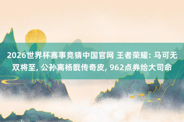 2026世界杯赛事竞猜中国官网 王者荣耀: 马可无双将至, 公孙离杨戬传奇皮, 962点券给大司命