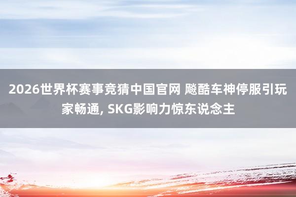 2026世界杯赛事竞猜中国官网 飚酷车神停服引玩家畅通, SKG影响力惊东说念主