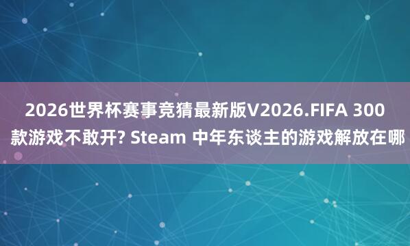 2026世界杯赛事竞猜最新版V2026.FIFA 300 款游戏不敢开? Steam 中年东谈主的游戏解放在哪