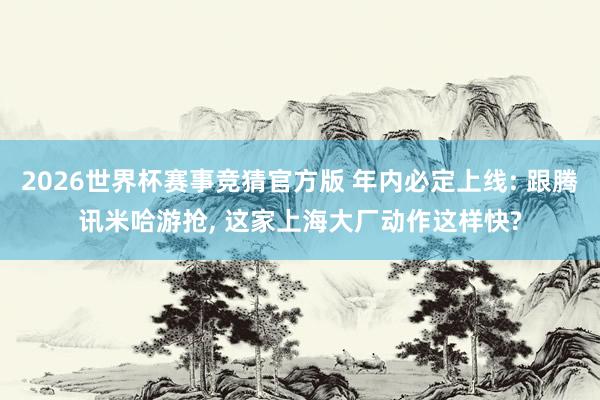 2026世界杯赛事竞猜官方版 年内必定上线: 跟腾讯米哈游抢, 这家上海大厂动作这样快?