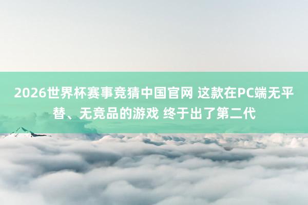 2026世界杯赛事竞猜中国官网 这款在PC端无平替、无竞品的游戏 终于出了第二代