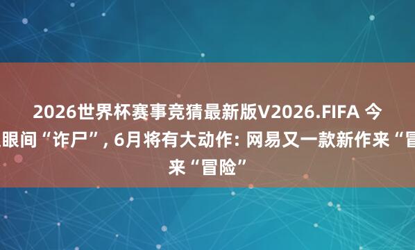 2026世界杯赛事竞猜最新版V2026.FIFA 今晚眨眼间“诈尸”, 6月将有大动作: 网易又一款新作来“冒险”