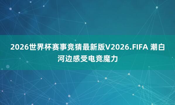 2026世界杯赛事竞猜最新版V2026.FIFA 潮白河边感受电竞魔力