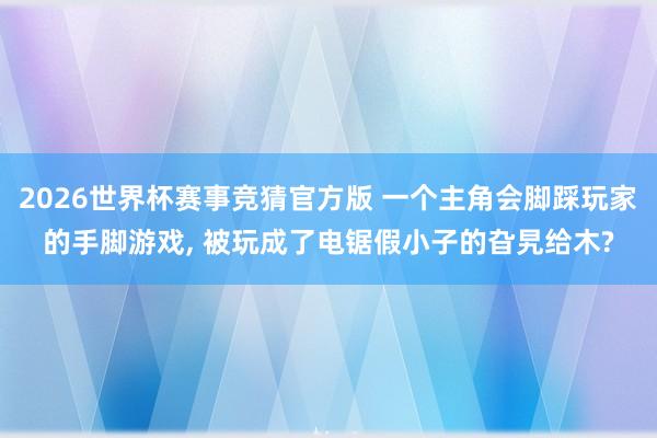 2026世界杯赛事竞猜官方版 一个主角会脚踩玩家的手脚游戏, 被玩成了电锯假小子的旮旯给木?