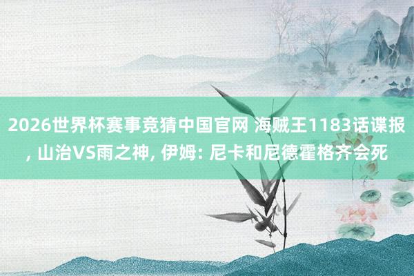 2026世界杯赛事竞猜中国官网 海贼王1183话谍报， 山治VS雨之神， 伊姆: 尼卡和尼德霍格齐会死