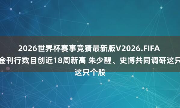 2026世界杯赛事竞猜最新版V2026.FIFA 新基金刊行数目创近18周新高 朱少醒、史博共同调研这只个股