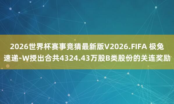 2026世界杯赛事竞猜最新版V2026.FIFA 极兔速递-W授出合共4324.43万股B类股份的关连奖励