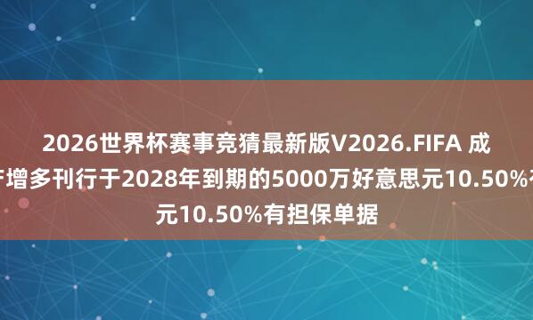 2026世界杯赛事竞猜最新版V2026.FIFA 成本政策地产增多刊行于2028年到期的5000万好意思元10.50%有担保单据