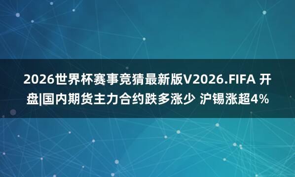2026世界杯赛事竞猜最新版V2026.FIFA 开盘|国内期货主力合约跌多涨少 沪锡涨超4%