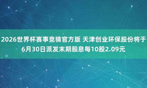 2026世界杯赛事竞猜官方版 天津创业环保股份将于6月30日派发末期股息每10股2.09元