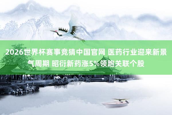 2026世界杯赛事竞猜中国官网 医药行业迎来新景气周期 昭衍新药涨5%领跑关联个股