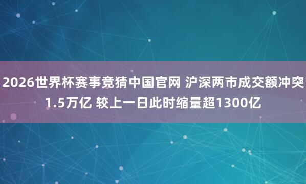 2026世界杯赛事竞猜中国官网 沪深两市成交额冲突1.5万亿 较上一日此时缩量超1300亿
