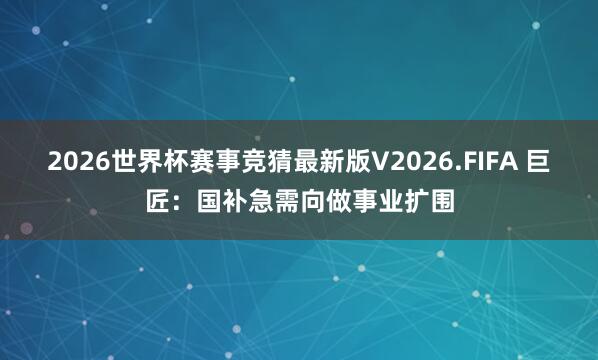 2026世界杯赛事竞猜最新版V2026.FIFA 巨匠:国补急需向做事业扩围