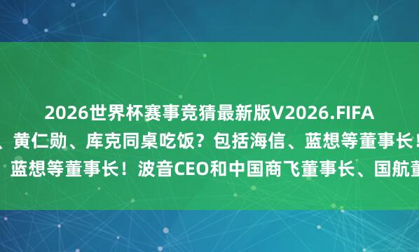 2026世界杯赛事竞猜最新版V2026.FIFA 哪些中国企业家与马斯克、黄仁勋、库克同桌吃饭?包括海信、蓝想等董事长!波音CEO和中国商飞董事长、国航董事长同席