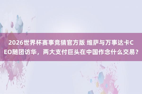 2026世界杯赛事竞猜官方版 维萨与万事达卡CEO随团访华,两大支付巨头在中国作念什么交易?