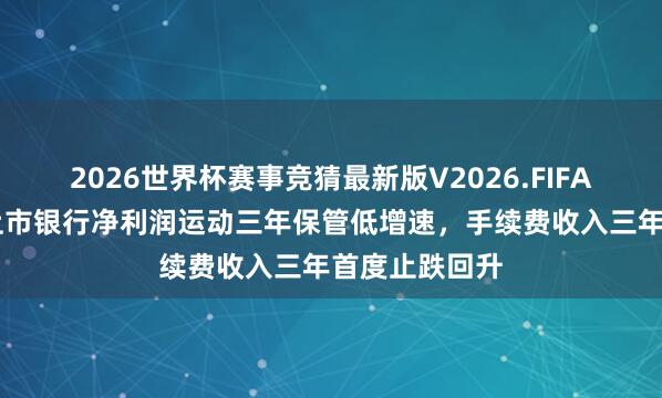 2026世界杯赛事竞猜最新版V2026.FIFA 安永申报:上市银行净利润运动三年保管低增速,手续费收入三年首度止跌回升