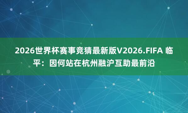 2026世界杯赛事竞猜最新版V2026.FIFA 临平:因何站在杭州融沪互助最前沿