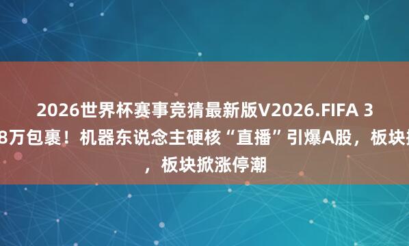 2026世界杯赛事竞猜最新版V2026.FIFA 30小时3.8万包裹!机器东说念主硬核“直播”引爆A股,板块掀涨停潮