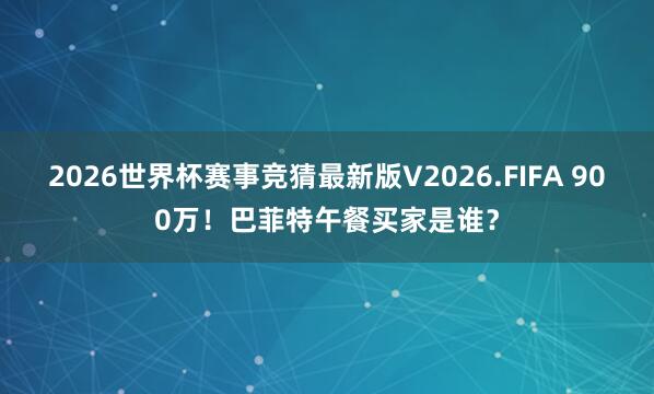 2026世界杯赛事竞猜最新版V2026.FIFA 900万！巴菲特午餐买家是谁？