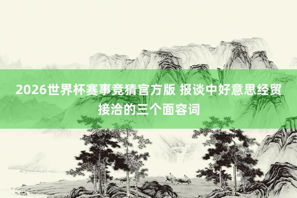 2026世界杯赛事竞猜官方版 报谈中好意思经贸接洽的三个面容词
