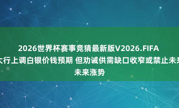 2026世界杯赛事竞猜最新版V2026.FIFA 海外大行上调白银价钱预期 但劝诫供需缺口收窄或禁止未来涨势