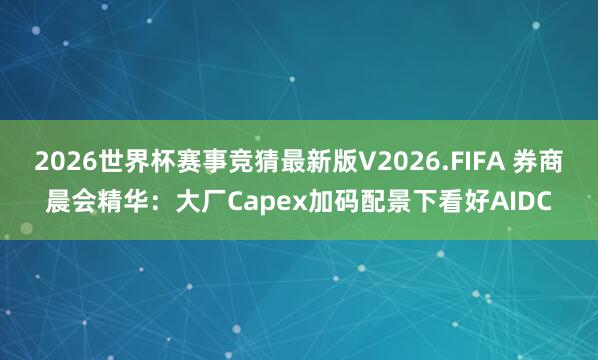 2026世界杯赛事竞猜最新版V2026.FIFA 券商晨会精华：大厂Capex加码配景下看好AIDC