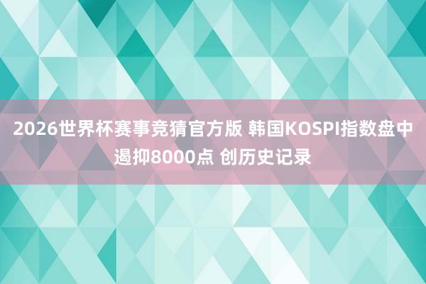 2026世界杯赛事竞猜官方版 韩国KOSPI指数盘中遏抑8000点 创历史记录