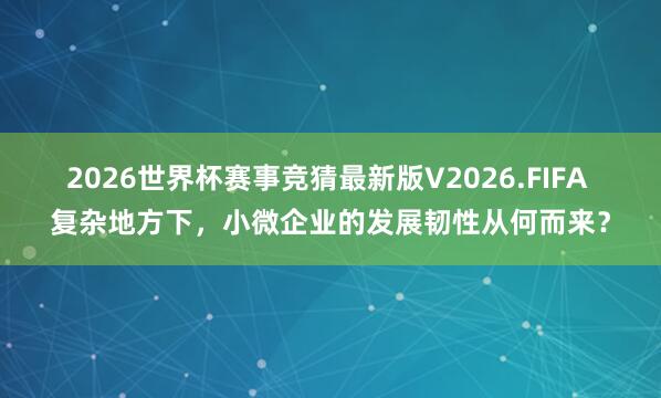 2026世界杯赛事竞猜最新版V2026.FIFA 复杂地方下,小微企业的发展韧性从何而来?