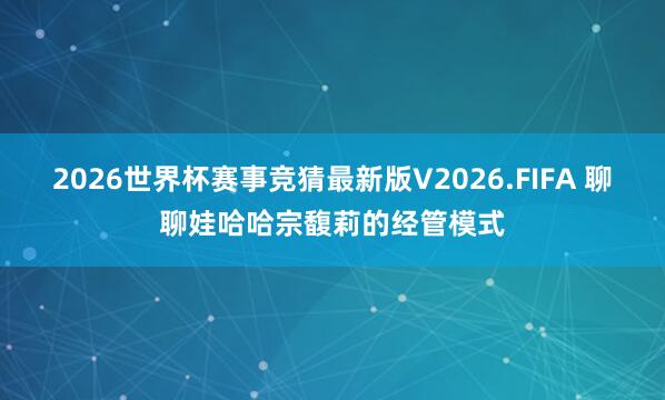 2026世界杯赛事竞猜最新版V2026.FIFA 聊聊娃哈哈宗馥莉的经管模式