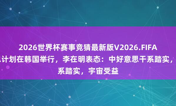 2026世界杯赛事竞猜最新版V2026.FIFA 中好意思计划在韩国举行,李在明表态:中好意思干系踏实,宇宙受益