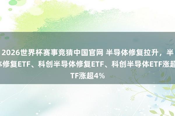 2026世界杯赛事竞猜中国官网 半导体修复拉升,半导体修复ETF、科创半导体修复ETF、科创半导体ETF涨超4%