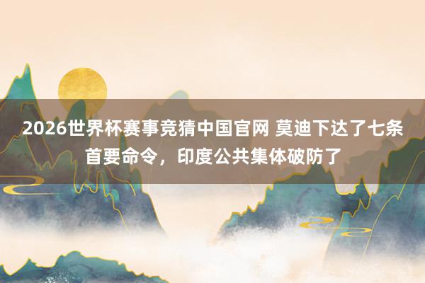2026世界杯赛事竞猜中国官网 莫迪下达了七条首要命令,印度公共集体破防了