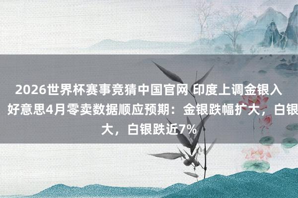 2026世界杯赛事竞猜中国官网 印度上调金银入口关税、好意思4月零卖数据顺应预期:金银跌幅扩大,白银跌近7%