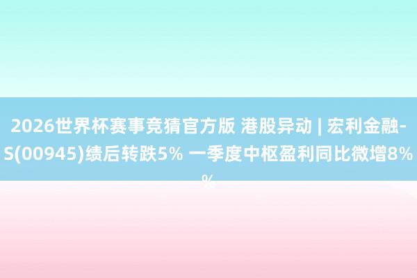 2026世界杯赛事竞猜官方版 港股异动 | 宏利金融-S(00945)绩后转跌5% 一季度中枢盈利同比微增8%