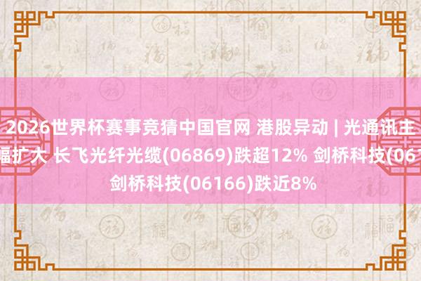 2026世界杯赛事竞猜中国官网 港股异动 | 光通讯主见股午后跌幅扩大 长飞光纤光缆(06869)跌超12% 剑桥科技(06166)跌近8%