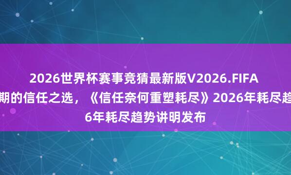 2026世界杯赛事竞猜最新版V2026.FIFA 共筑穿越周期的信任之选,《信任奈何重塑耗尽》2026年耗尽趋势讲明发布
