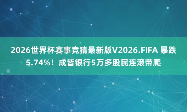 2026世界杯赛事竞猜最新版V2026.FIFA 暴跌5.74%!成皆银行5万多股民连滾带爬