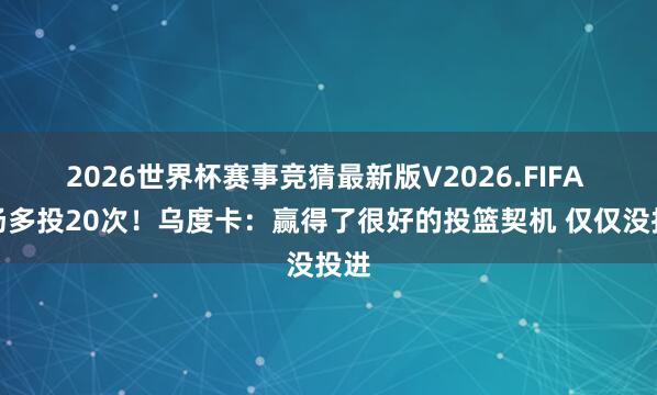 2026世界杯赛事竞猜最新版V2026.FIFA 每场多投20次!乌度卡:赢得了很好的投篮契机 仅仅没投进