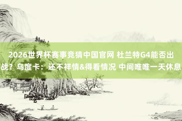 2026世界杯赛事竞猜中国官网 杜兰特G4能否出战？乌度卡：还不祥情&得看情况 中间唯唯一天休息