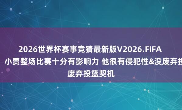 2026世界杯赛事竞猜最新版V2026.FIFA 乌度卡：小贾整场比赛十分有影响力 他很有侵犯性&没废弃投篮契机