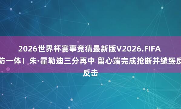 2026世界杯赛事竞猜最新版V2026.FIFA 攻防一体！朱·霍勒迪三分再中 留心端完成抢断并缱绻反击
