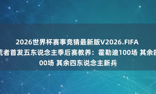 2026世界杯赛事竞猜最新版V2026.FIFA 一老四少！开荒者首发五东说念主季后赛教养：霍勒迪100场 其余四东说念主新兵