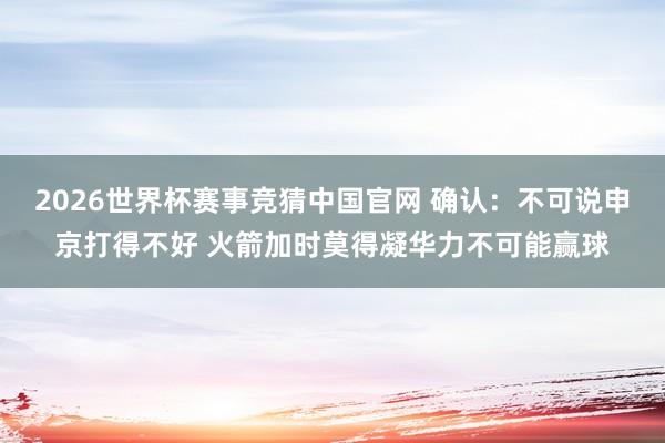 2026世界杯赛事竞猜中国官网 确认：不可说申京打得不好 火箭加时莫得凝华力不可能赢球