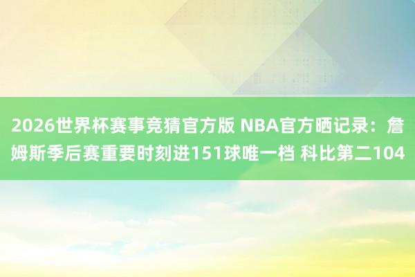 2026世界杯赛事竞猜官方版 NBA官方晒记录:詹姆斯季后赛重要时刻进151球唯一档 科比第二104